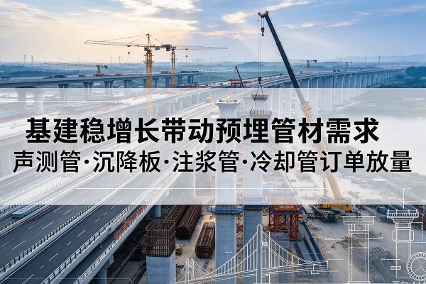 永宁基建稳增长带动预埋监测管材需求,声测管、沉降板、注浆管订单持续放量